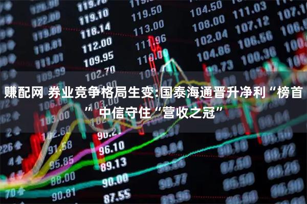 赚配网 券业竞争格局生变:国泰海通晋升净利“榜首” 中信守住“营收之冠”