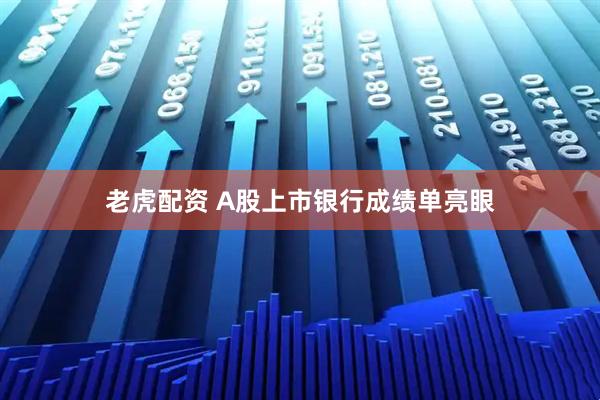 老虎配资 A股上市银行成绩单亮眼