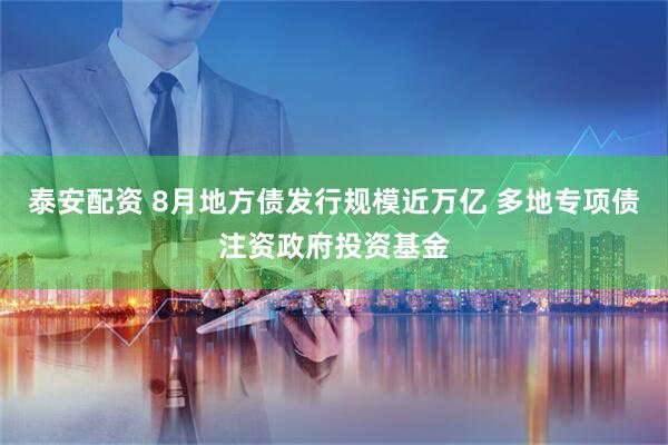 泰安配资 8月地方债发行规模近万亿 多地专项债注资政府投资基金