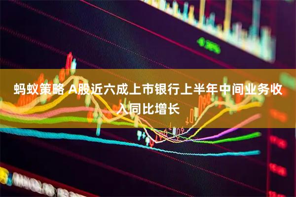蚂蚁策略 A股近六成上市银行上半年中间业务收入同比增长