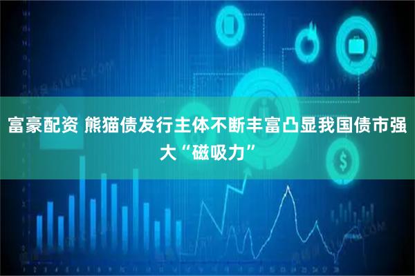 富豪配资 熊猫债发行主体不断丰富凸显我国债市强大“磁吸力”