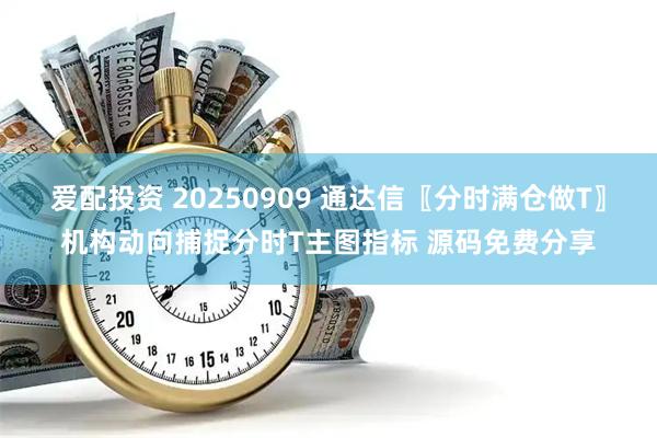 爱配投资 20250909 通达信〖分时满仓做T〗机构动向捕捉分时T主图指标 源码免费分享