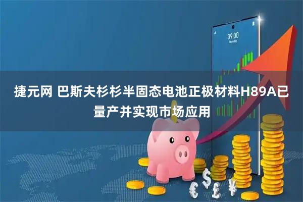 捷元网 巴斯夫杉杉半固态电池正极材料H89A已量产并实现市场应用