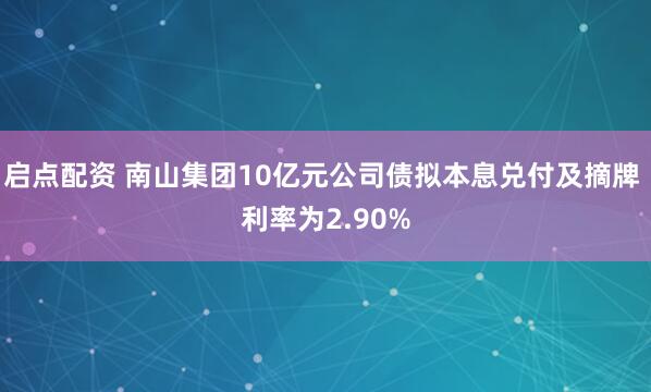 启点配资 南山集团10亿元公司债拟本息兑付及摘牌 利率为2.90%