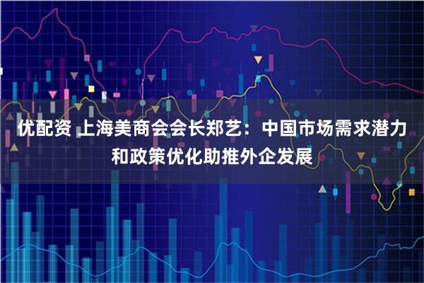 优配资 上海美商会会长郑艺：中国市场需求潜力和政策优化助推外企发展