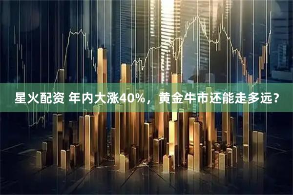 星火配资 年内大涨40%，黄金牛市还能走多远？