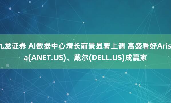 九龙证券 AI数据中心增长前景显著上调 高盛看好Arista(ANET.US)、戴尔(DELL.US)成赢家