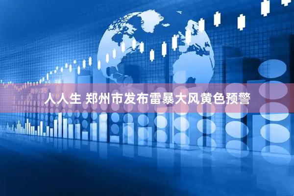 人人生 郑州市发布雷暴大风黄色预警