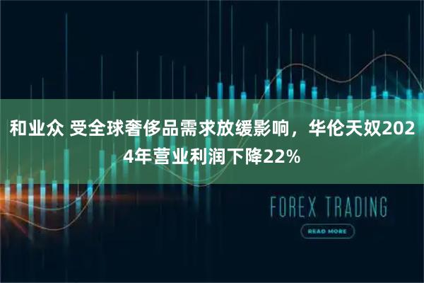 和业众 受全球奢侈品需求放缓影响，华伦天奴2024年营业利润下降22%