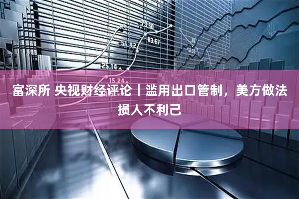 富深所 央视财经评论丨滥用出口管制，美方做法损人不利己