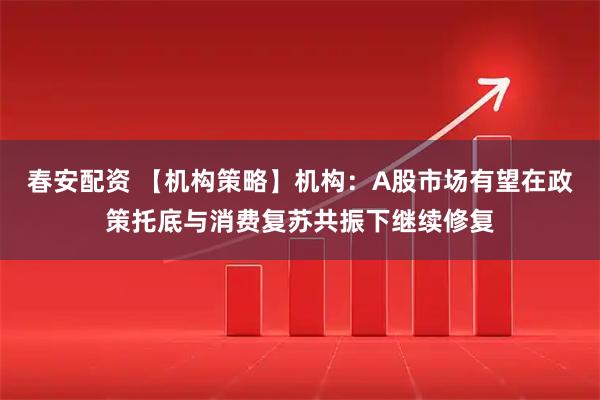 春安配资 【机构策略】机构：A股市场有望在政策托底与消费复苏共振下继续修复