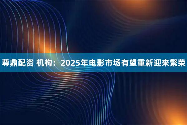 尊鼎配资 机构：2025年电影市场有望重新迎来繁荣