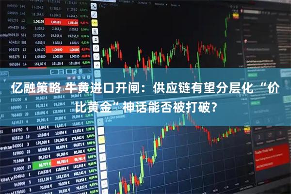 亿融策略 牛黄进口开闸：供应链有望分层化 “价比黄金”神话能否被打破？