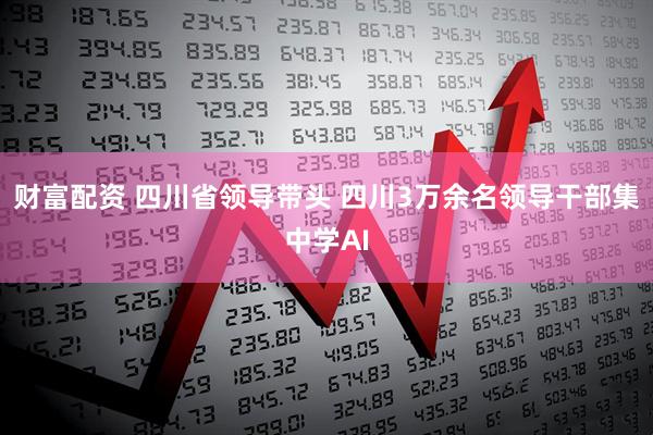 财富配资 四川省领导带头 四川3万余名领导干部集中学AI