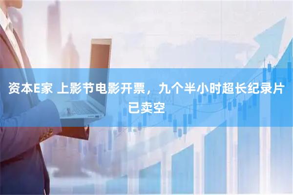 资本E家 上影节电影开票，九个半小时超长纪录片已卖空