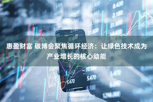 惠盈财富 碳博会聚焦循环经济：让绿色技术成为产业增长的核心动能