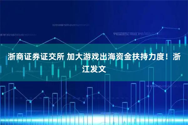 浙商证券证交所 加大游戏出海资金扶持力度！浙江发文