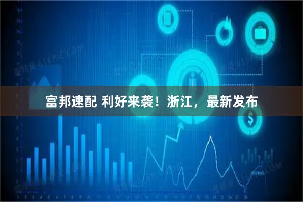 富邦速配 利好来袭！浙江，最新发布