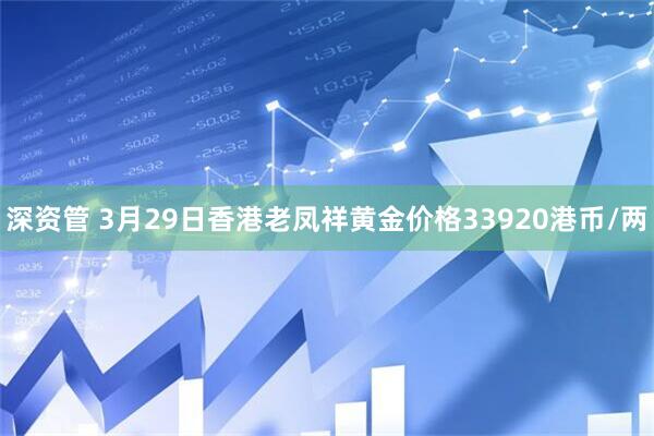 深资管 3月29日香港老凤祥黄金价格33920港币/两
