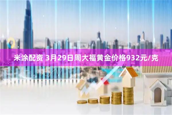米涂配资 3月29日周大福黄金价格932元/克