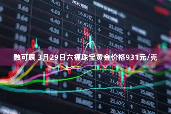 融可赢 3月29日六福珠宝黄金价格931元/克