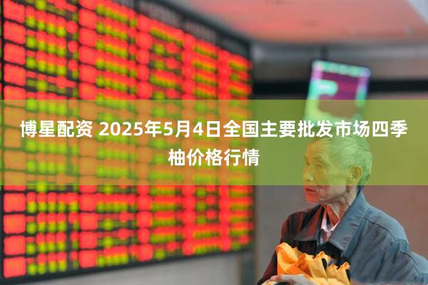博星配资 2025年5月4日全国主要批发市场四季柚价格行情