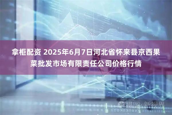 拿柜配资 2025年6月7日河北省怀来县京西果菜批发市场有限责任公司价格行情