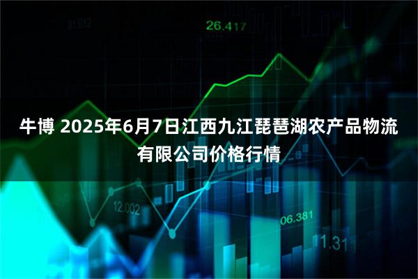 牛博 2025年6月7日江西九江琵琶湖农产品物流有限公司价格行情