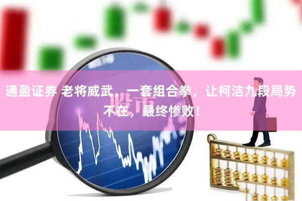 通盈证券 老将威武，一套组合拳，让柯洁九段局势不在，最终惨败！