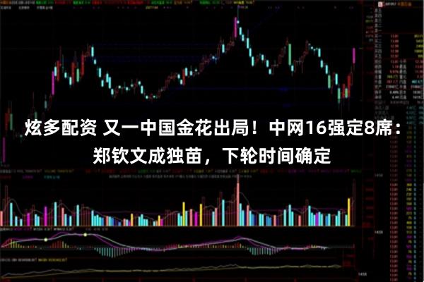 炫多配资 又一中国金花出局！中网16强定8席：郑钦文成独苗，下轮时间确定