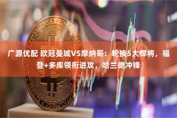 广源优配 欧冠曼城VS摩纳哥：轮换5大悍将，福登+多库领衔进攻，哈兰德冲锋