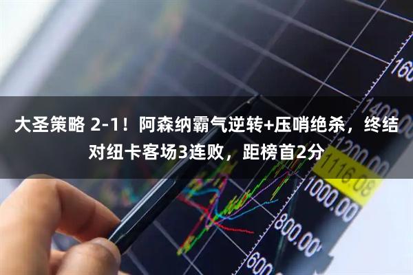 大圣策略 2-1！阿森纳霸气逆转+压哨绝杀，终结对纽卡客场3连败，距榜首2分