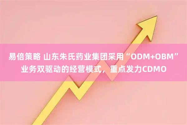 易倍策略 山东朱氏药业集团采用“ODM+OBM”业务双驱动的经营模式，重点发力CDMO