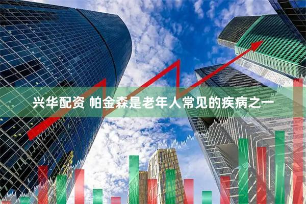 兴华配资 帕金森是老年人常见的疾病之一