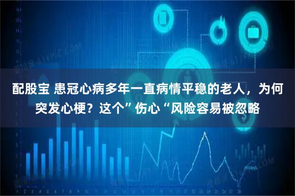 配股宝 患冠心病多年一直病情平稳的老人，为何突发心梗？这个”伤心“风险容易被忽略