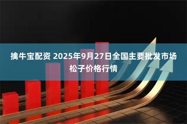 擒牛宝配资 2025年9月27日全国主要批发市场松子价格行情