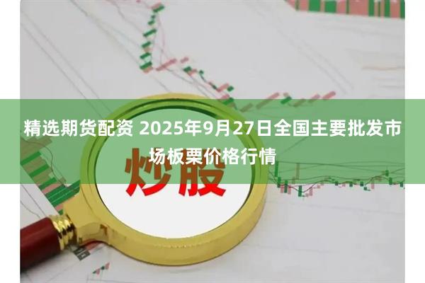 精选期货配资 2025年9月27日全国主要批发市场板栗价格行情