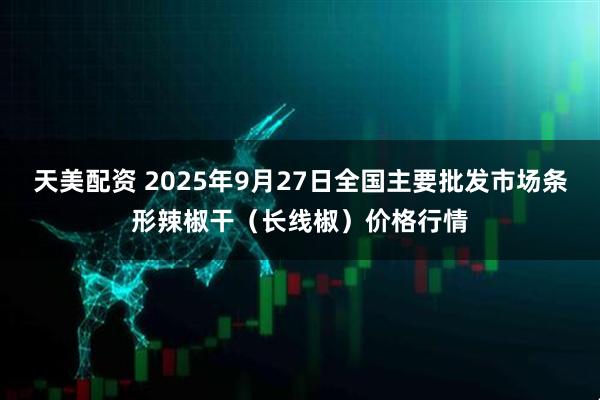 天美配资 2025年9月27日全国主要批发市场条形辣椒干（长线椒）价格行情
