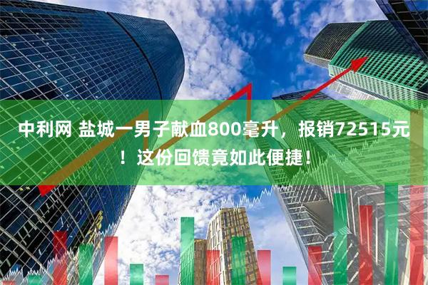 中利网 盐城一男子献血800毫升，报销72515元！这份回馈竟如此便捷！