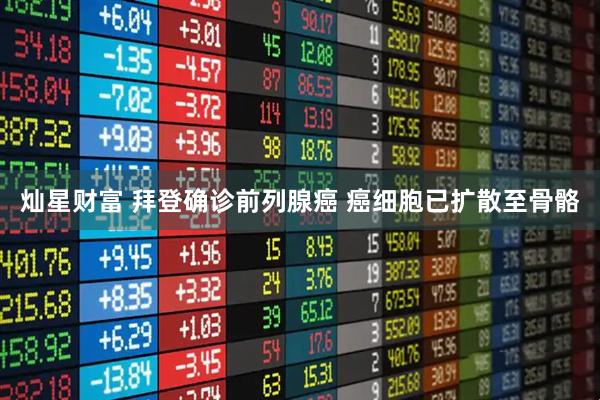 灿星财富 拜登确诊前列腺癌 癌细胞已扩散至骨骼