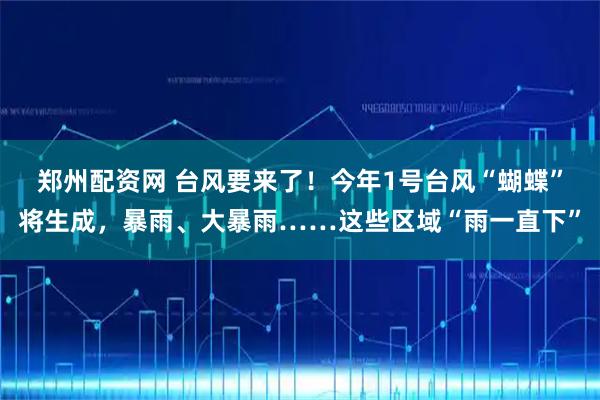 郑州配资网 台风要来了！今年1号台风“蝴蝶”将生成，暴雨、大暴雨……这些区域“雨一直下”