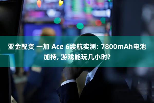 亚金配资 一加 Ace 6续航实测: 7800mAh电池加持, 游戏能玩几小时?
