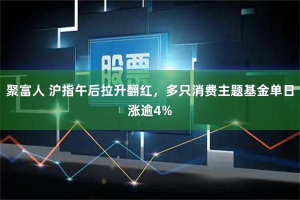 聚富人 沪指午后拉升翻红，多只消费主题基金单日涨逾4%
