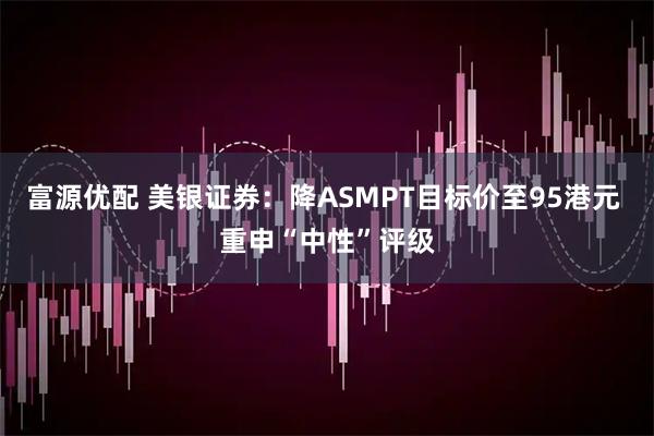 富源优配 美银证券：降ASMPT目标价至95港元 重申“中性”评级