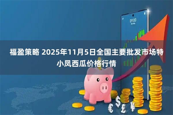 福盈策略 2025年11月5日全国主要批发市场特小凤西瓜价格行情