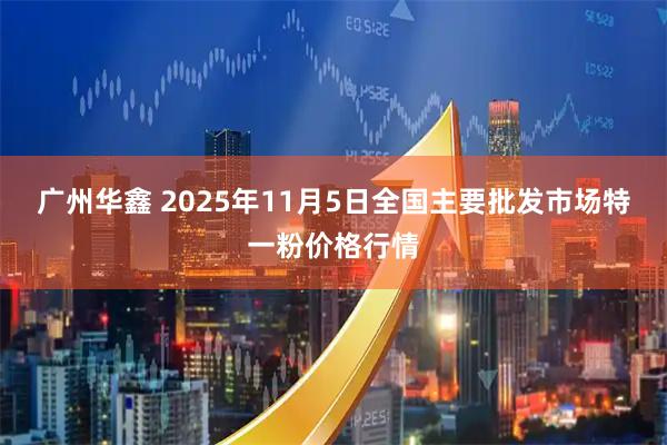 广州华鑫 2025年11月5日全国主要批发市场特一粉价格行情