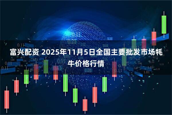 富兴配资 2025年11月5日全国主要批发市场牦牛价格行情