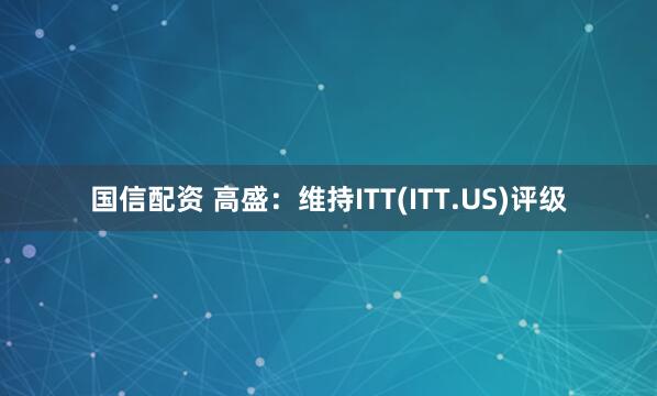 国信配资 高盛：维持ITT(ITT.US)评级