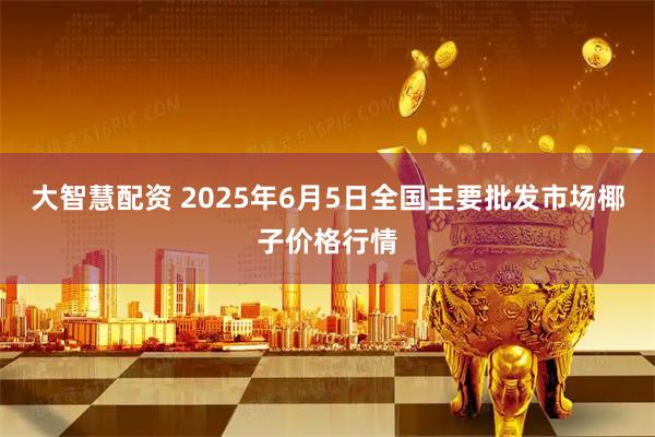 大智慧配资 2025年6月5日全国主要批发市场椰子价格行情