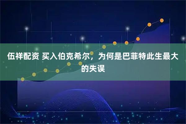 伍祥配资 买入伯克希尔，为何是巴菲特此生最大的失误
